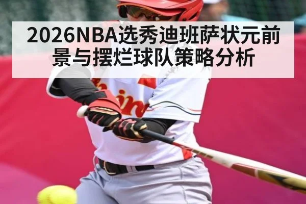 2026NBA选秀迪班萨状元前景与摆烂球队策略分析 - TIANBO