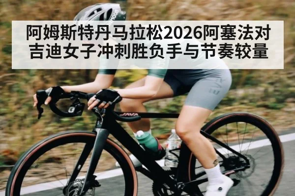 阿姆斯特丹马拉松2026阿塞法对吉迪女子冲刺胜负手与节奏较量 - TIANBO